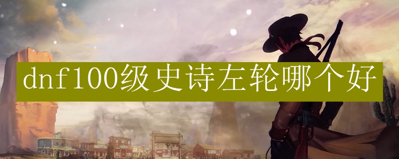 dnf100级史诗左轮哪个好