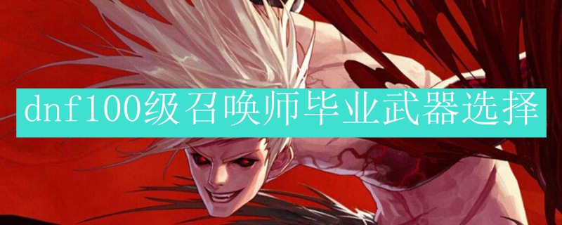 dnf100级召唤师毕业武器选择