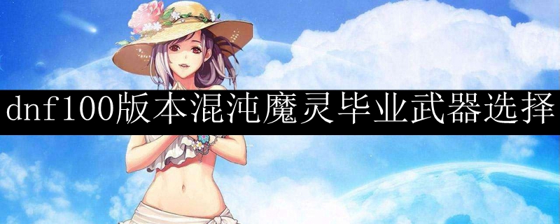 dnf100版本混沌魔灵毕业武器选择