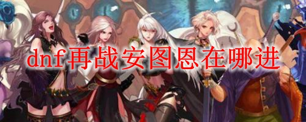 dnf再战安图恩在哪进