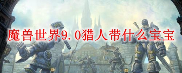 魔兽世界9.0猎人带什么宝宝