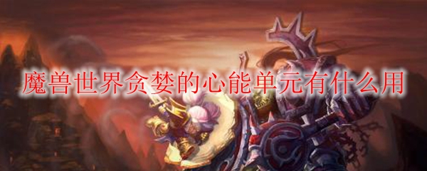 魔兽世界贪婪的心能单元有什么用