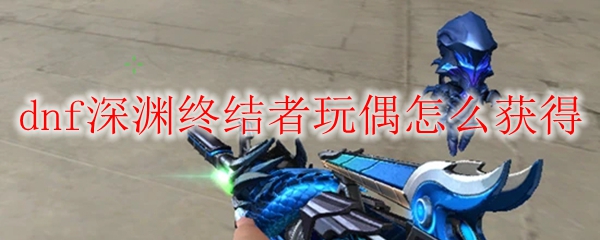 CF深渊终结者玩偶怎么获得