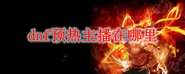 dnf预热主播在哪里