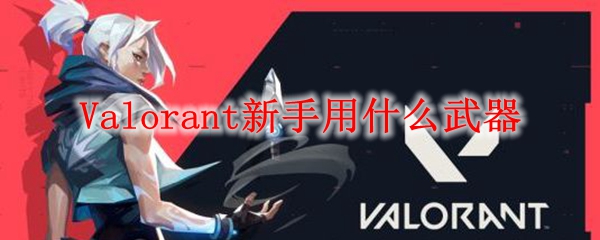 Valorant新手用什么武器