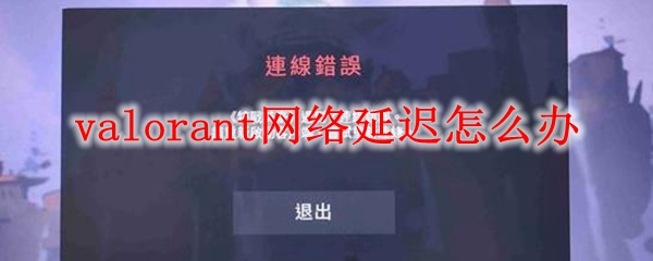 valorant网络延迟怎么办