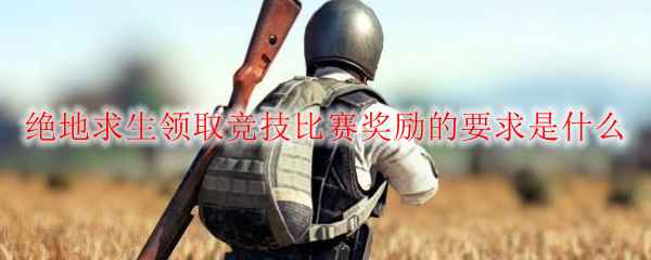 绝地求生领取竞技比赛奖励的要求是什么