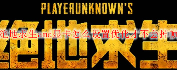 绝地求生amd显卡怎么设置优化才不会掉帧