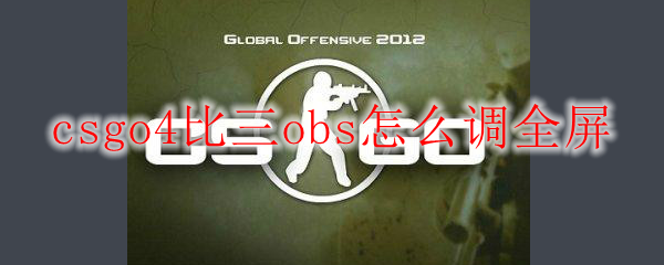 csgo4比三obs怎么调全屏