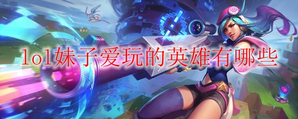 lol妹子爱玩的英雄有哪些
