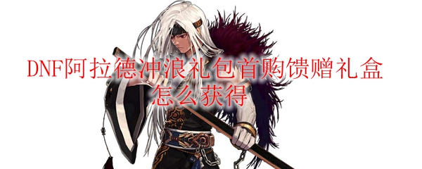DNF阿拉德冲浪礼包首购馈赠礼盒怎么获得