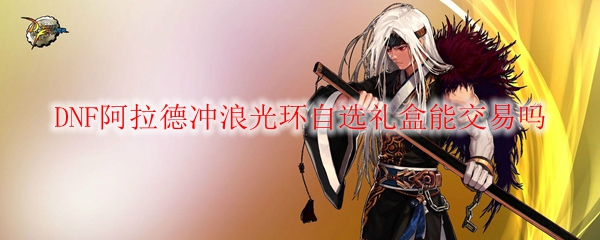 DNF阿拉德冲浪光环自选礼盒能交易吗