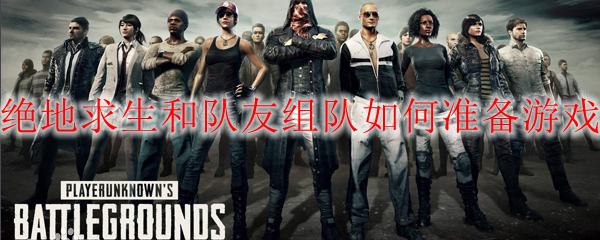 绝地求生和队友组队如何准备游戏