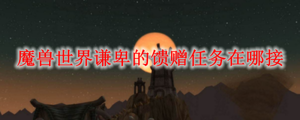 魔兽世界谦卑的馈赠任务在哪接