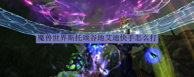 魔兽世界斯托颂谷地艾迪快手怎么打