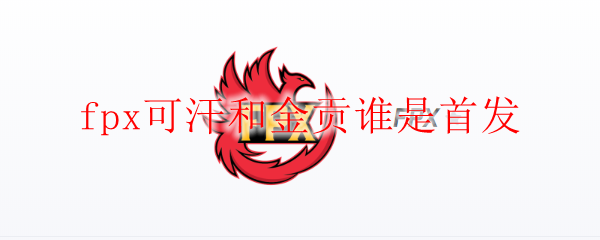 fpx可汗和金贡谁是首发