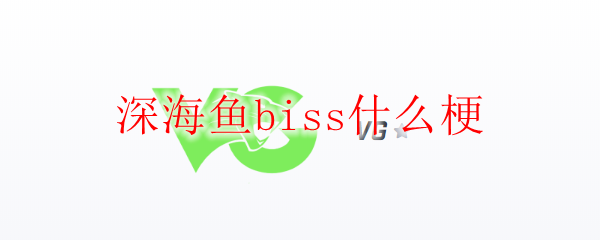深海鱼biss什么梗