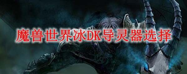 魔兽世界冰DK导灵器选择