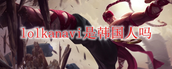 lolkanavi是韩国人吗