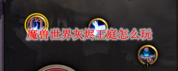 魔兽世界灰烬王庭怎么玩