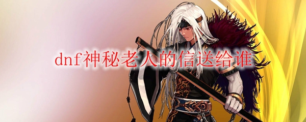 dnf神秘老人的信送给谁