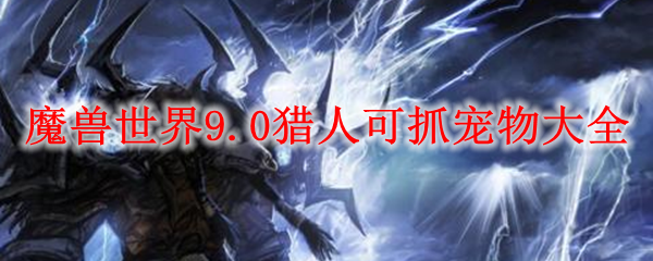 魔兽世界9.0猎人可抓宠物大全