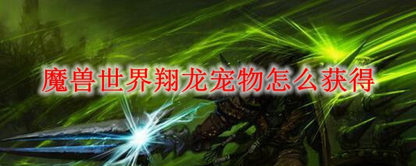 魔兽世界翔龙宠物怎么获得