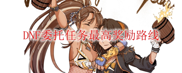 DNF委托任务最高奖励路线