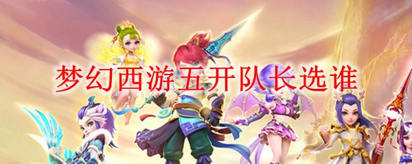 梦幻西游五开队长选谁