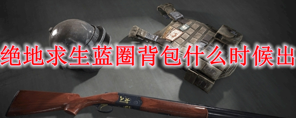 绝地求生蓝圈背包什么时候出