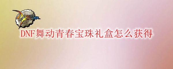 DNF舞动青春宝珠礼盒怎么获得