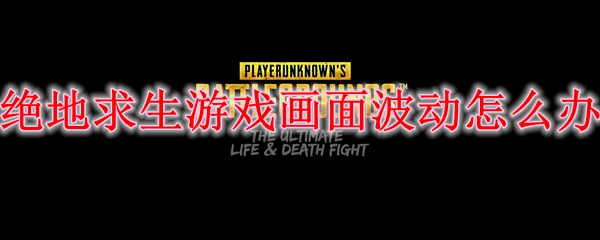 绝地求生游戏画面波动怎么办