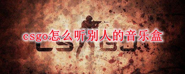 csgo怎么听别人的音乐盒