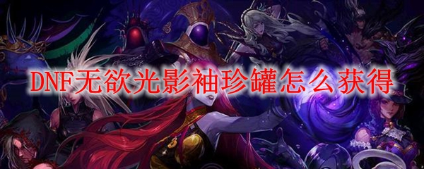 DNF无欲光影袖珍罐怎么获得