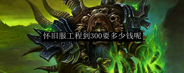 怀旧服工程到300要多少钱呢