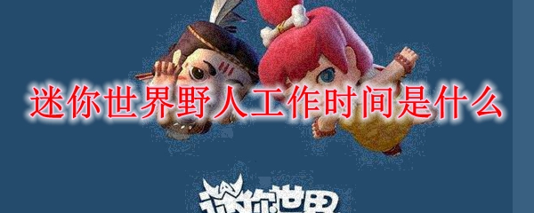 迷你世界野人工作时间是什么
