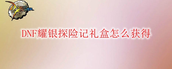 DNF耀银探险记礼盒怎么获得