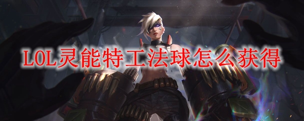 LOL灵能特工法球怎么获得