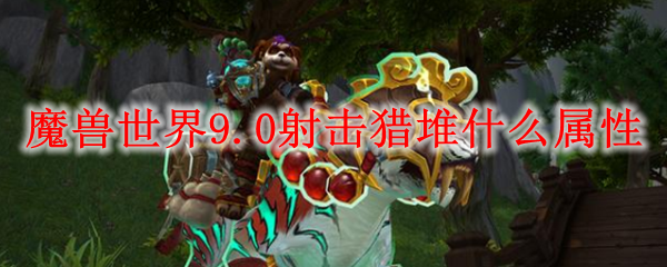 魔兽世界9.0射击猎堆什么属性