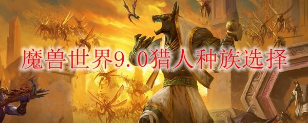 魔兽世界9.0猎人种族选择