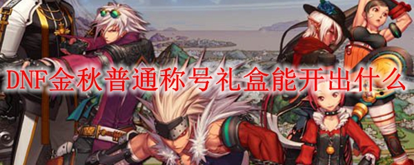DNF金秋普通称号礼盒能开出什么