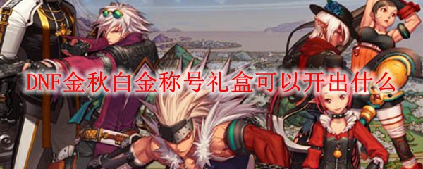 DNF金秋白金称号礼盒可以开出什么