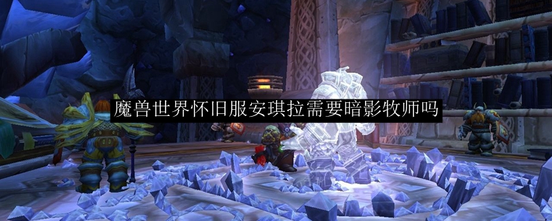 魔兽世界怀旧服安琪拉需要暗影牧师吗