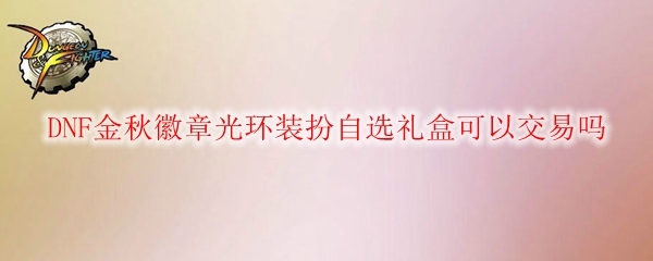 DNF金秋徽章光环装扮自选礼盒可以交易吗