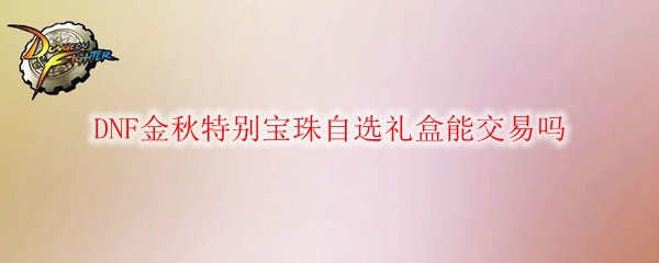 DNF金秋特别宝珠自选礼盒能交易吗