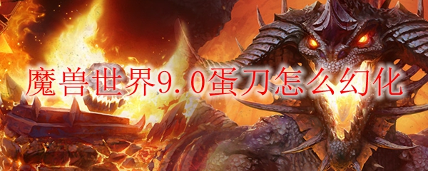 魔兽世界9.0怎么幻化蛋刀