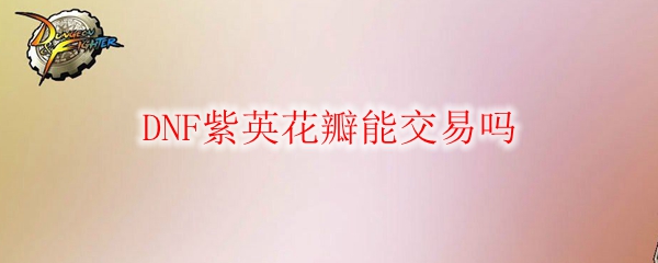 DNF紫英花瓣能交易吗