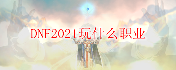 DNF2021玩什么职业
