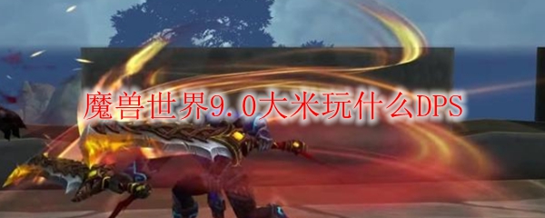 魔兽世界9.0大米玩什么DPS