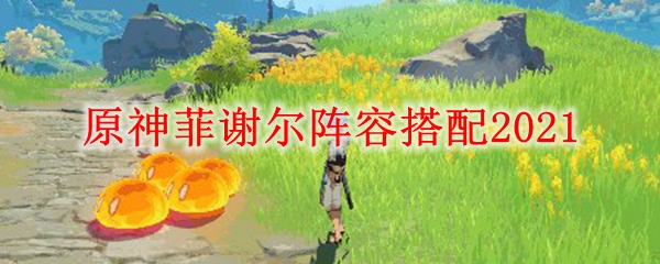 原神菲谢尔阵容搭配2021